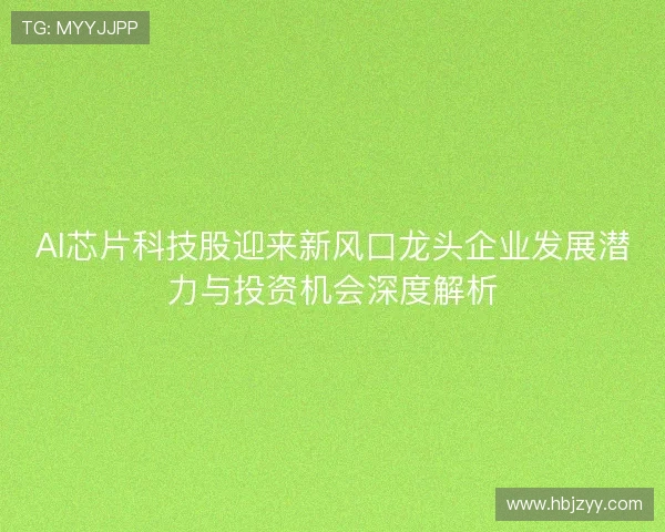 AI芯片科技股迎来新风口龙头企业发展潜力与投资机会深度解析